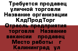 Требуется продавец уличной торговли › Название организации ­ “КлдПродТорг“ › Отрасль предприятия ­ торговля › Название вакансии ­ продавец › Место работы ­ г. Калининград, ул. Солдатская 7. › Подчинение ­ руководителю розничной сети › Минимальный оклад ­ 20 000 › Максимальный оклад ­ 30 000 - Калининградская обл., Калининград г. Работа » Вакансии   